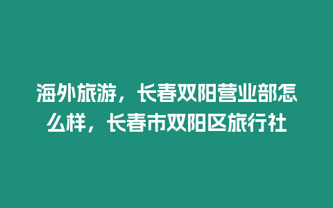 海外旅游，長春雙陽營業部怎么樣，長春市雙陽區旅行社