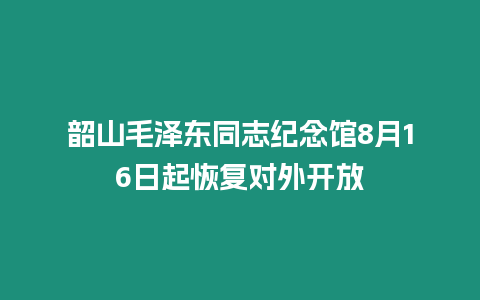 韶山毛澤東同志紀念館8月16日起恢復對外開放