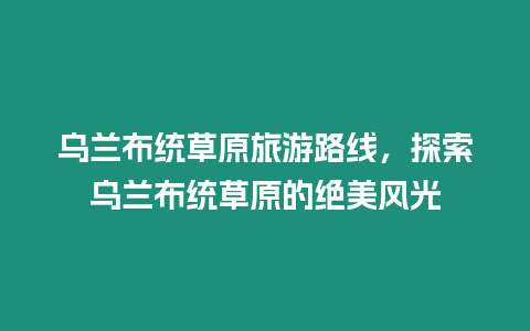 烏蘭布統(tǒng)草原旅游路線，探索烏蘭布統(tǒng)草原的絕美風(fēng)光