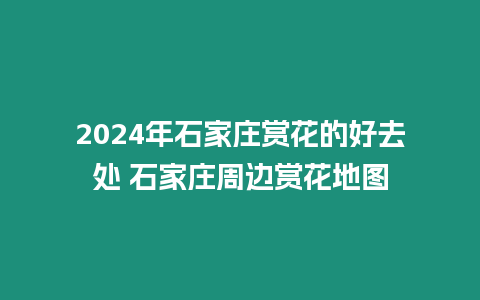 2024年石家莊賞花的好去處 石家莊周邊賞花地圖