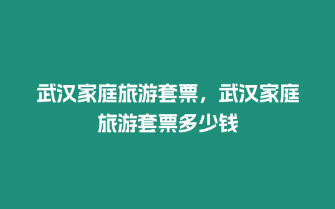 武漢家庭旅游套票，武漢家庭旅游套票多少錢