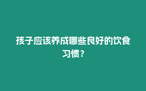 孩子應該養成哪些良好的飲食習慣？