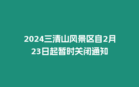 2024三清山風(fēng)景區(qū)自2月23日起暫時(shí)關(guān)閉通知