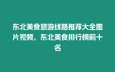 東北美食旅游線路推薦大全圖片視頻，東北美食排行榜前十名