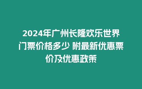 2024年廣州長(zhǎng)隆歡樂(lè)世界門(mén)票價(jià)格多少 附最新優(yōu)惠票價(jià)及優(yōu)惠政策