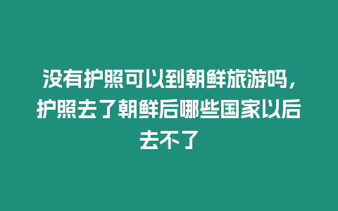 沒有護照可以到朝鮮旅游嗎，護照去了朝鮮后哪些國家以后去不了