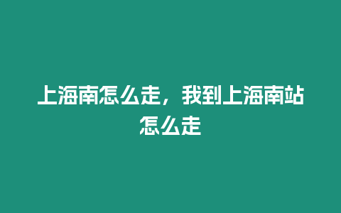 上海南怎么走，我到上海南站怎么走