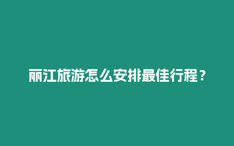 麗江旅游怎么安排最佳行程？