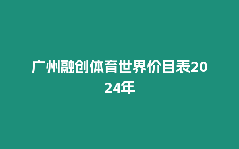 廣州融創體育世界價目表2024年