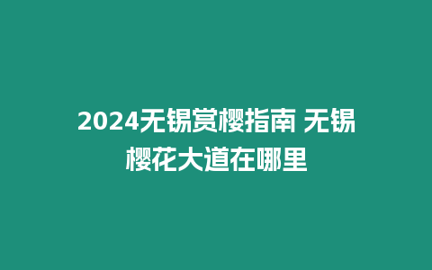 2024無錫賞櫻指南 無錫櫻花大道在哪里