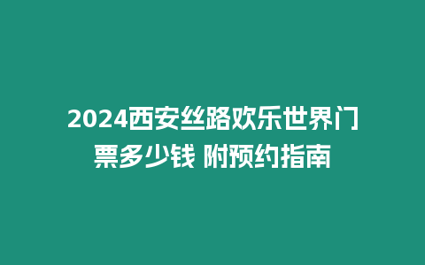 2024西安絲路歡樂世界門票多少錢 附預約指南