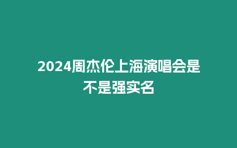 2024周杰倫上海演唱會是不是強實名