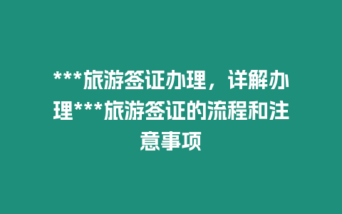 ***旅游簽證辦理，詳解辦理***旅游簽證的流程和注意事項