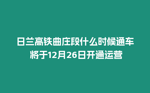 日蘭高鐵曲莊段什么時候通車 將于12月26日開通運營