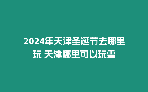 2024年天津圣誕節(jié)去哪里玩 天津哪里可以玩雪