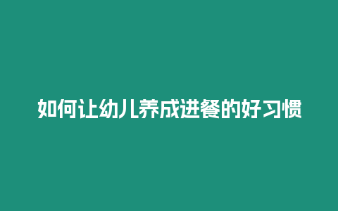 如何讓幼兒養(yǎng)成進餐的好習慣