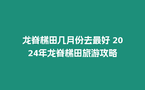 龍脊梯田幾月份去最好 2024年龍脊梯田旅游攻略