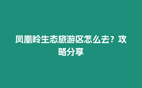 鳳凰嶺生態旅游區怎么去？攻略分享