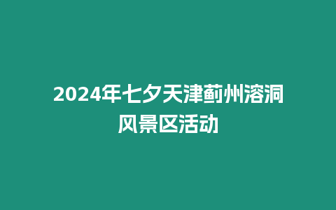 2024年七夕天津薊州溶洞風景區活動