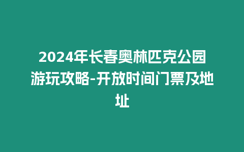 2024年長(zhǎng)春奧林匹克公園游玩攻略-開(kāi)放時(shí)間門(mén)票及地址