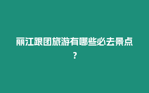 麗江跟團旅游有哪些必去景點？