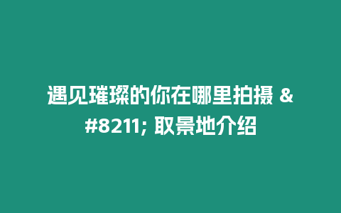 遇見璀璨的你在哪里拍攝 - 取景地介紹