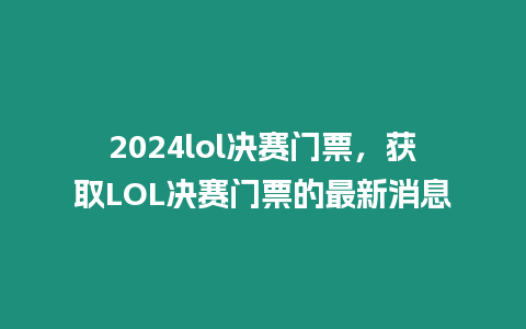 2024lol決賽門票，獲取LOL決賽門票的最新消息