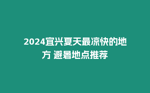 2024宜興夏天最涼快的地方 避暑地點推薦