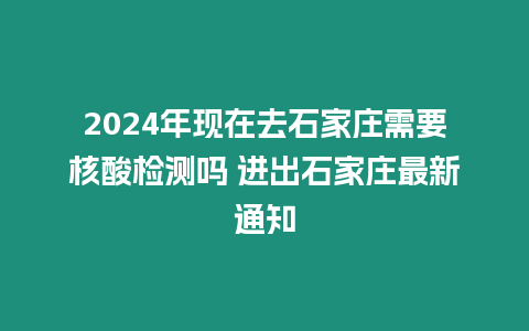 2024年現(xiàn)在去石家莊需要核酸檢測(cè)嗎 進(jìn)出石家莊最新通知