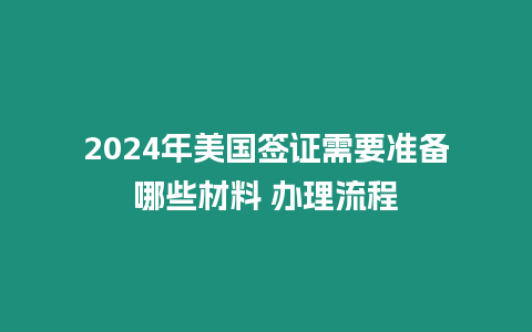 2024年美國簽證需要準備哪些材料 辦理流程