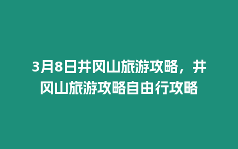 3月8日井岡山旅游攻略，井岡山旅游攻略自由行攻略