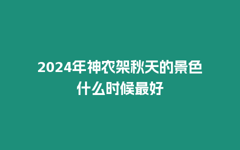 2024年神農架秋天的景色什么時候最好