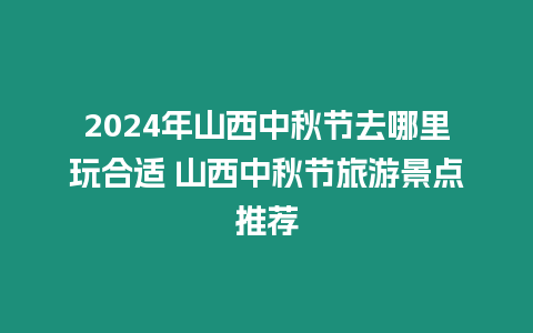 2024年山西中秋節(jié)去哪里玩合適 山西中秋節(jié)旅游景點(diǎn)推薦