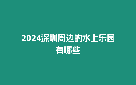 2024深圳周邊的水上樂園有哪些