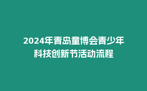 2024年青島童博會青少年科技創(chuàng)新節(jié)活動流程