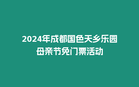 2024年成都國色天鄉樂園母親節免門票活動