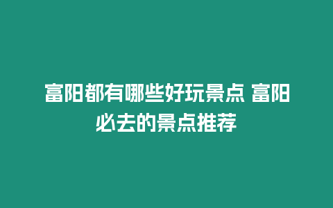 富陽(yáng)都有哪些好玩景點(diǎn) 富陽(yáng)必去的景點(diǎn)推薦