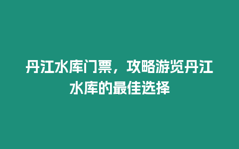 丹江水庫門票，攻略游覽丹江水庫的最佳選擇