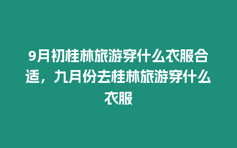 9月初桂林旅游穿什么衣服合適，九月份去桂林旅游穿什么衣服