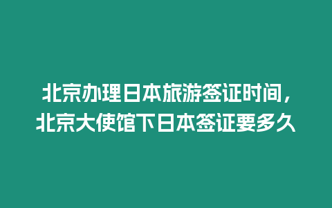 北京辦理日本旅游簽證時間，北京大使館下日本簽證要多久