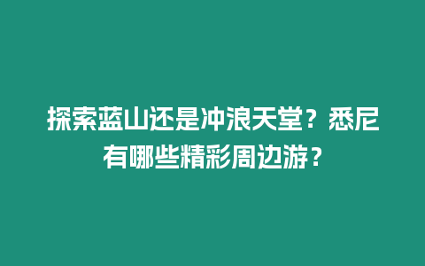 探索藍山還是沖浪天堂？悉尼有哪些精彩周邊游？