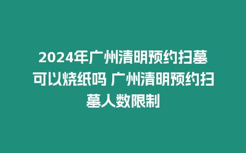 2024年廣州清明預(yù)約掃墓可以燒紙嗎 廣州清明預(yù)約掃墓人數(shù)限制