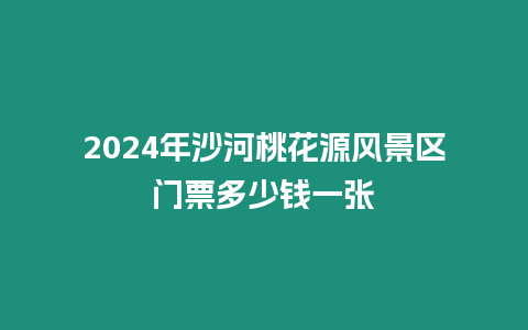 2024年沙河桃花源風景區門票多少錢一張