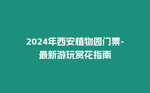 2024年西安植物園門票-最新游玩賞花指南