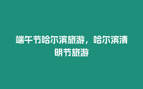 端午節哈爾濱旅游，哈爾濱清明節旅游