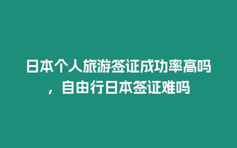 日本個(gè)人旅游簽證成功率高嗎，自由行日本簽證難嗎