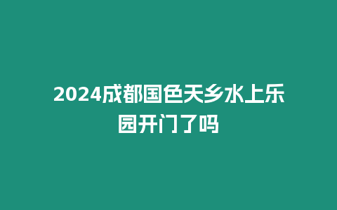 2024成都國(guó)色天鄉(xiāng)水上樂(lè)園開門了嗎