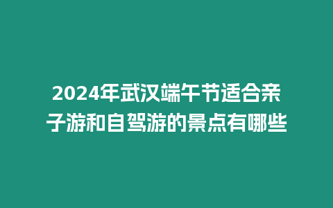 2024年武漢端午節適合親子游和自駕游的景點有哪些