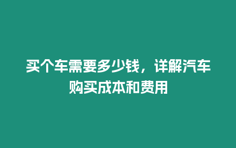 買個(gè)車需要多少錢，詳解汽車購買成本和費(fèi)用