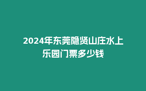 2024年?yáng)|莞隱賢山莊水上樂(lè)園門票多少錢